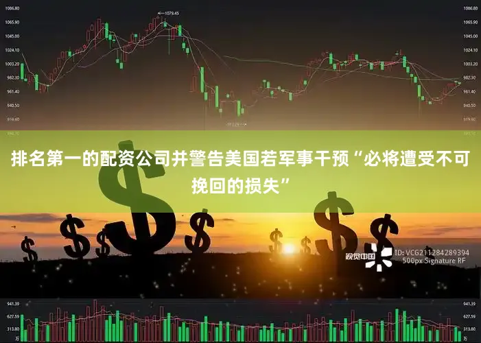 排名第一的配资公司并警告美国若军事干预“必将遭受不可挽回的损失”