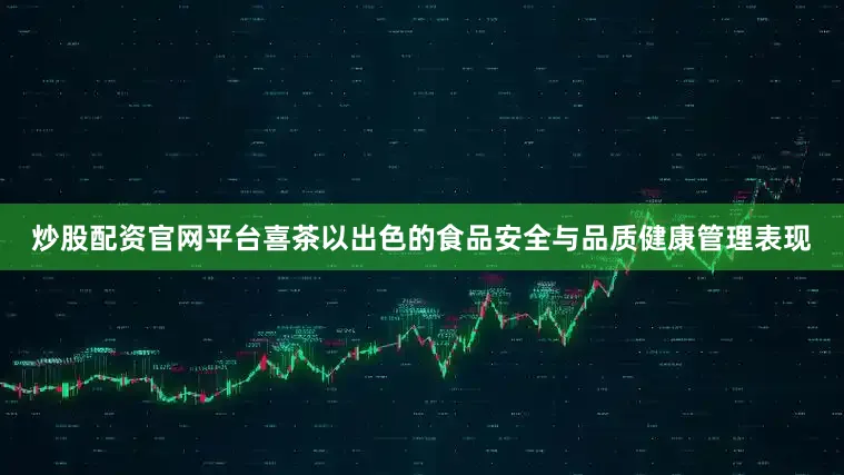 炒股配资官网平台喜茶以出色的食品安全与品质健康管理表现