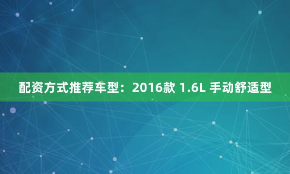 配资方式推荐车型：2016款 1.6L 手动舒适型