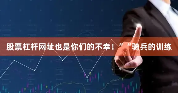 股票杠杆网址也是你们的不幸！”“骑兵的训练