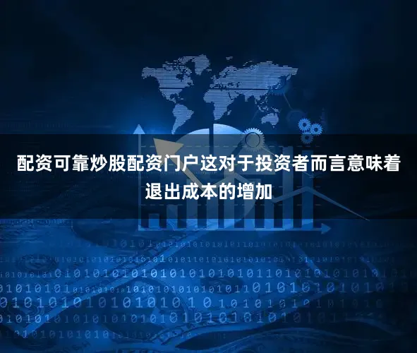 配资可靠炒股配资门户这对于投资者而言意味着退出成本的增加