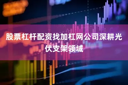 股票杠杆配资找加杠网公司深耕光伏支架领域