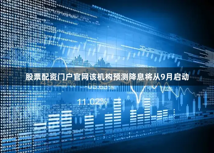 股票配资门户官网该机构预测降息将从9月启动