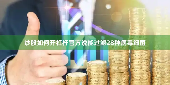 炒股如何开杠杆官方说能过滤28种病毒细菌