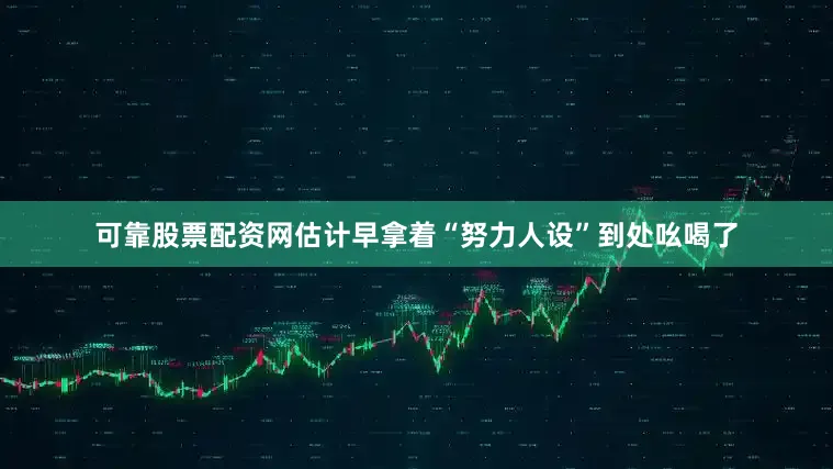 可靠股票配资网估计早拿着“努力人设”到处吆喝了
