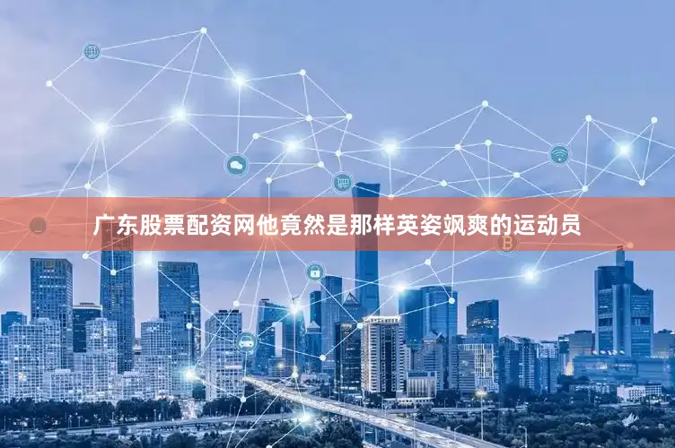 广东股票配资网他竟然是那样英姿飒爽的运动员