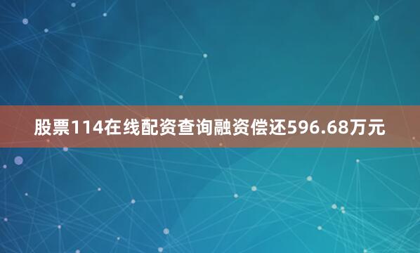 股票114在线配资查询融资偿还596.68万元