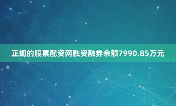 正规的股票配资网融资融券余额7990.85万元