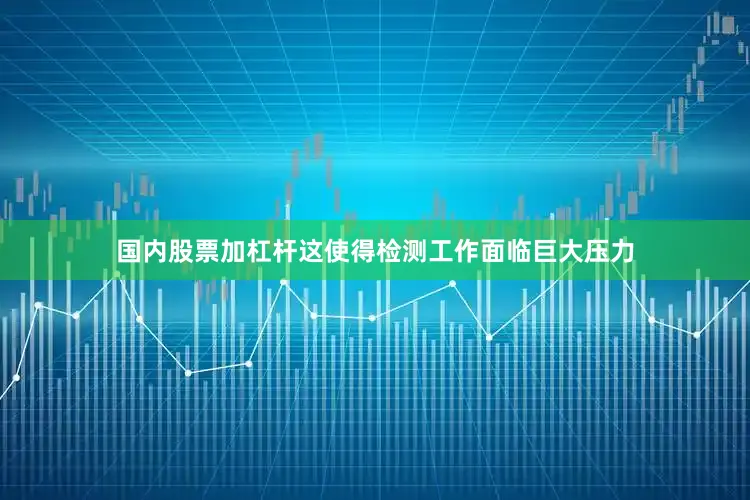 国内股票加杠杆这使得检测工作面临巨大压力